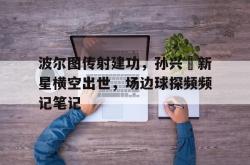 波尔图传射建功，孙兴慜新星横空出世，场边球探频频记笔记的简单介绍