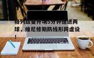 关于格列兹曼开场5分钟连进两球，维尼修斯防线形同虚设！的信息